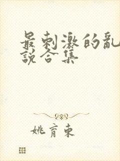 最刺激的乱惀小说合集