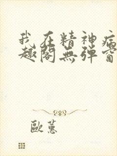 我在精神病院笔趣阁无弹窗