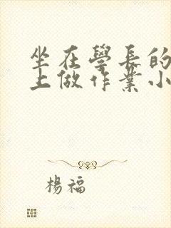 坐在学长的巨大上做作业小说