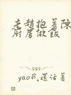 老赵抱着陈婷在厨房做饭