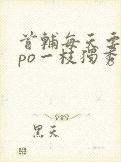 首辅每天要不够po一枝独秀