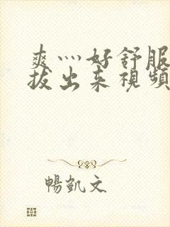 爽灬好舒服灬别拔出来视频人