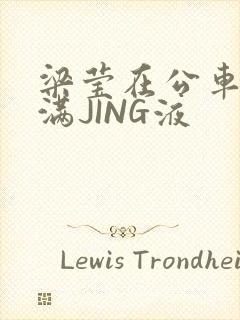 梁莹在公车被灌满JING液