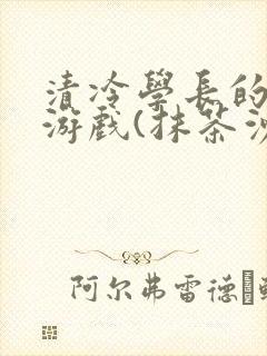 清冷学长的神奇游戏(抹茶沙冰)