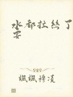 水都拉丝了还不要