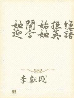 她开始拒绝慢迎迎合她英语