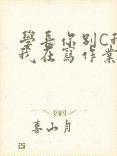 学长你别C我了我在写作业