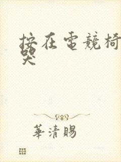 按在电竞椅上c哭