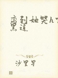 脔到她哭h宫交黑道