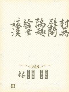 嫁给隔壁村的糙汉笔趣阁无弹窗