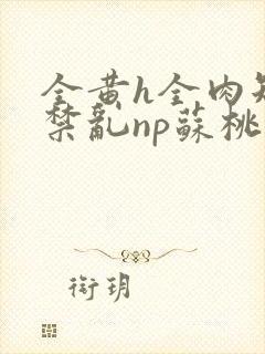 全黄h全肉短篇禁乱np苏桃