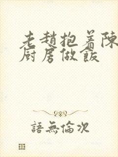 老赵抱着陈婷在厨房做饭