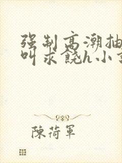 强制高潮抽搐哭叫求饶h小说