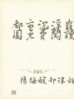 都市沉浮巅峰宏图免费阅读全文小说