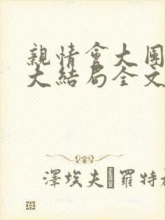 亲情会大团圆结大结局全文