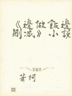 《边做饭边躁无删减》小说