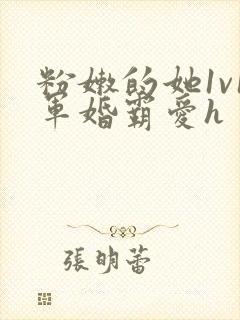 粉嫩的她1v1军婚霸爱h