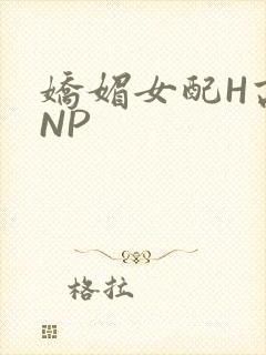 娇媚女配H高汁NP