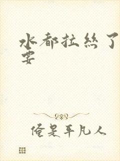 水都拉丝了还不要