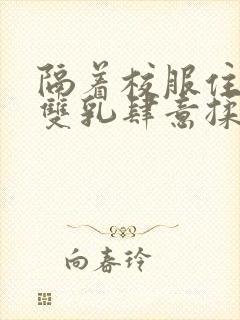 隔着校服住她的双乳肆意揉