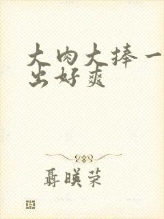 大肉大捧一进一出好爽