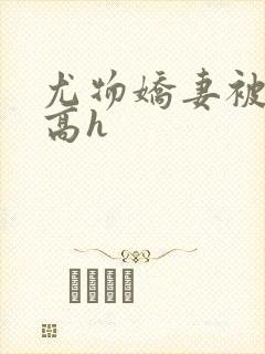 尤物娇妻被np高h