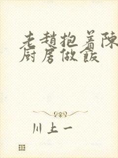 老赵抱着陈婷在厨房做饭