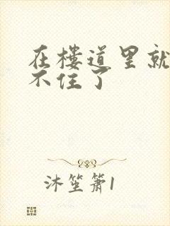 在楼道里就控制不住了