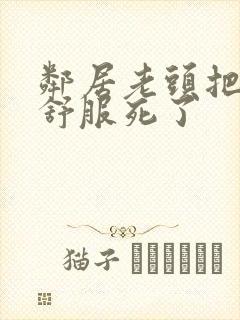 邻居老头把我弄舒服死了