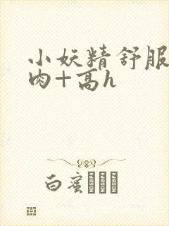 小妖精舒服吗+肉+高h