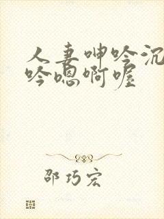 人妻呻吟沉沦呻吟嗯啊喔