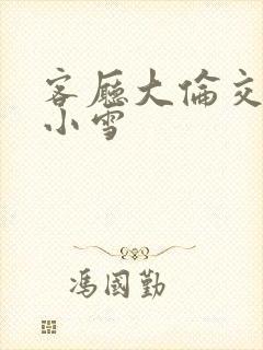 客厅大伦交侩h小雪