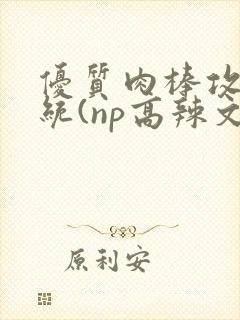 优质肉棒攻略系统(np高辣文)