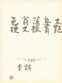 色翁荡息又大又硬又粗肖艳