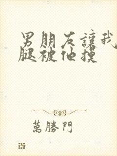 男朋友让我打开腿被他摸