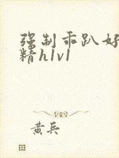 强制乖趴好灌浓精h1v1