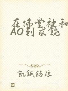 在佛堂被和尚CAO到求饶