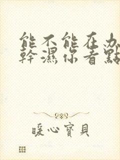 能不能在办公室干湿你看点