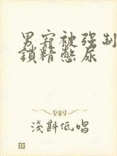 男宠被强制灌水锁精憋尿