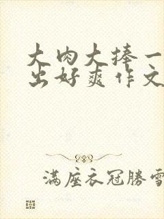 大肉大捧一进一出好爽作文