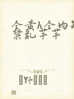 全黄h全肉短篇禁乱芊芊