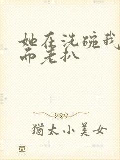 她在洗碗我在后面老扒
