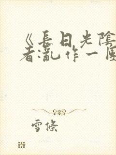 《长日光阴》作者:乱作一团