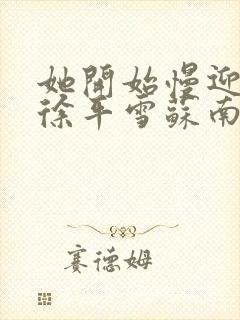 她开始慢迎迎合徐平雪苏南风