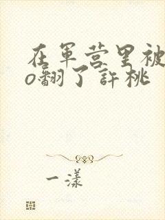 在军营里被cao翻了许桃