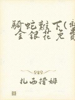 骑蛇难下(双) 金银花免费笔趣阁