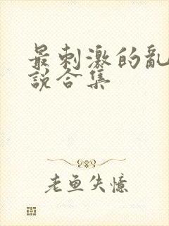 最刺激的乱惀小说合集