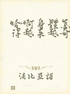 哈啊身体怎么变得越来越奇怪了