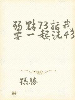 弱点73话我也要一起洗43321