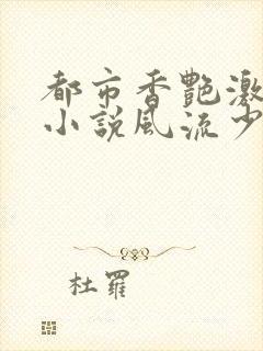 都市香艳激情肉小说风流少年小说